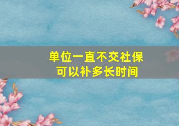 单位一直不交社保 可以补多长时间